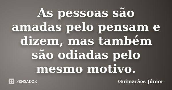 As pessoas são amadas pelo pensam e dizem, mas também são odiadas pelo mesmo motivo.... Frase de Guimarães Júnior.