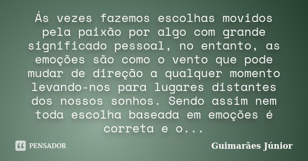 Ás vezes fazemos escolhas movidos pela paixão por algo com grande significado pessoal, no entanto, as emoções são como o vento que pode mudar de direção a qualq... Frase de Guimarães Júnior.