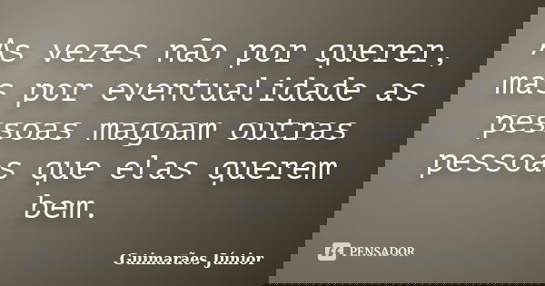 As vezes não por querer, mas por eventualidade as pessoas magoam outras pessoas que elas querem bem.... Frase de Guimarães Júnior.
