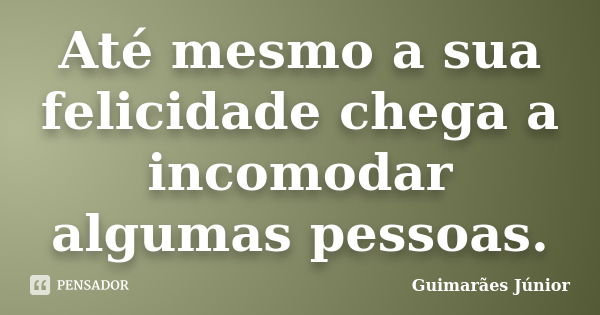 Até mesmo a sua felicidade chega a incomodar algumas pessoas.... Frase de Guimarães Júnior.