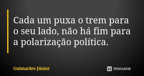 Cada um puxa o trem para o seu lado, não há fim para a polarização política.... Frase de Guimarães Júnior.