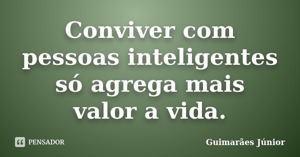 Conviver com pessoas inteligentes só agrega mais valor a vida.... Frase de Guimarães Júnior.
