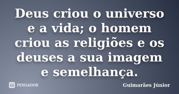 Deus criou o universo e a vida; o homem criou as religiões e os deuses a sua imagem e semelhança.... Frase de Guimarães Júnior.