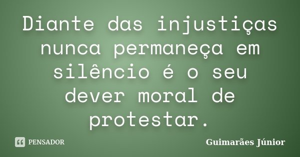 Diante das injustiças nunca permaneça em silêncio é o seu dever moral de protestar.... Frase de Guimarães Júnior.