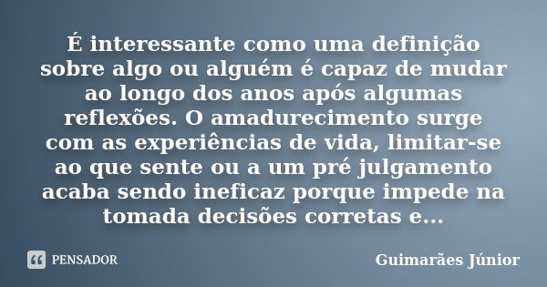 É interessante como uma definição sobre algo ou alguém é capaz de mudar ao longo dos anos após algumas reflexões. O amadurecimento surge com as experiências de ... Frase de Guimarães Júnior.