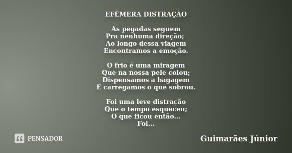 EFÊMERA DISTRAÇÃO As pegadas seguem Pra nenhuma direção; Ao longo dessa viagem Encontramos a emoção. O frio é uma miragem Que na nossa pele colou; Dispensamos a... Frase de Guimarães Júnior.