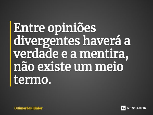 ⁠Entre opiniões divergentes haverá a verdade e a mentira, não existe um meio termo.... Frase de Guimarães Júnior.