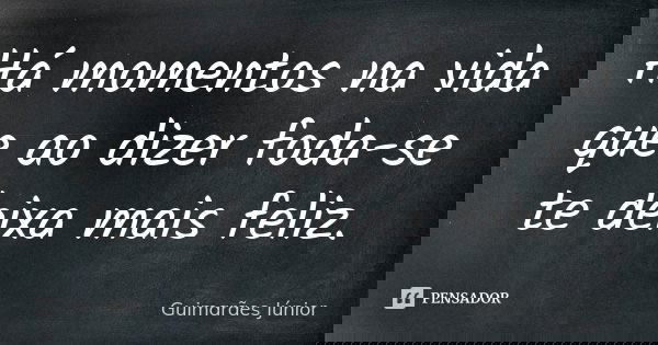 Há momentos na vida que ao dizer foda-se te deixa mais feliz.... Frase de Guimarães Júnior.