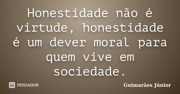 Honestidade não é virtude, honestidade é um dever moral para quem vive em sociedade.... Frase de Guimarães Júnior.
