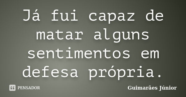 Já fui capaz de matar alguns sentimentos em defesa própria.... Frase de Guimarães Júnior.