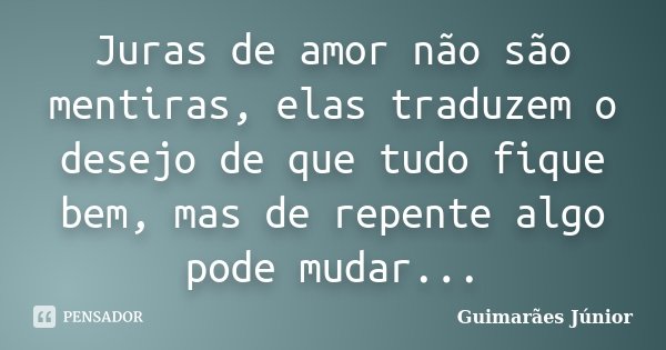 Juras de amor não são mentiras, elas traduzem o desejo de que tudo fique bem, mas de repente algo pode mudar...... Frase de Guimarães Júnior.