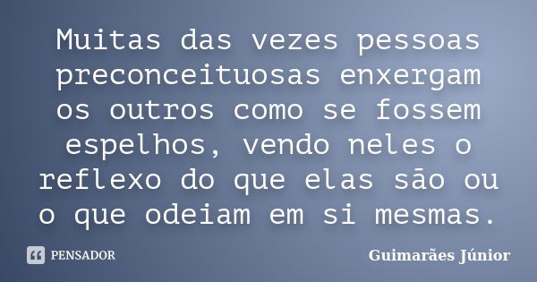 Muitas das vezes pessoas preconceituosas enxergam os outros como se fossem espelhos, vendo neles o reflexo do que elas são ou o que odeiam em si mesmas.... Frase de Guimarães Júnior.