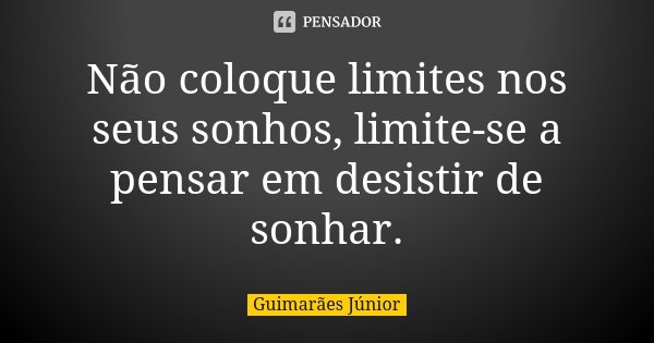 Não coloque limites nos seus sonhos, limite-se a pensar em desistir de sonhar.... Frase de Guimarães Júnior.