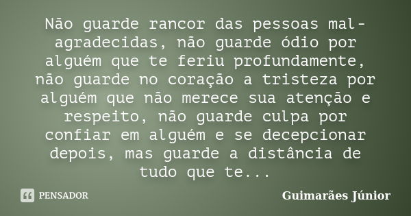 Não guarde rancor das pessoas mal-agradecidas, não guarde ódio por alguém que te feriu profundamente, não guarde no coração a tristeza por alguém que não merece... Frase de Guimarães Júnior.