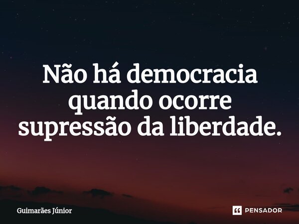 Não há democracia quando ocorre supressão da liberdade.... Frase de Guimarães Júnior.