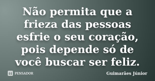 Não permita que a frieza das pessoas esfrie o seu coração, pois depende só de você buscar ser feliz.... Frase de Guimarães Júnior.