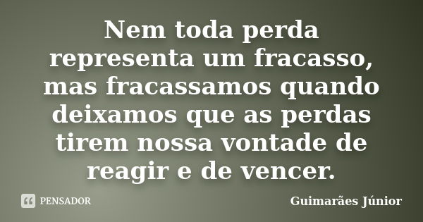 Nem toda perda representa um fracasso, mas fracassamos quando deixamos que as perdas tirem nossa vontade de reagir e de vencer.... Frase de Guimarães Júnior.