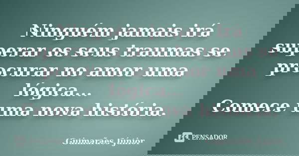 Ninguém jamais irá superar os seus traumas se procurar no amor uma lógica... Comece uma nova história.... Frase de Guimarães Júnior.