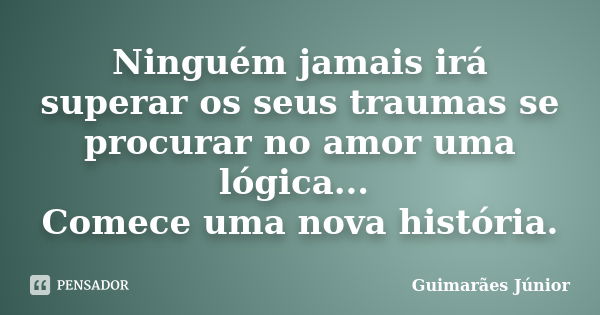 Ninguém jamais irá superar os seus traumas se procurar no amor uma lógica... Comece uma nova história.... Frase de Guimarães Júnior.