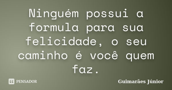 Ninguém possui a formula para sua felicidade, o seu caminho é você quem faz.... Frase de Guimarães Júnior.