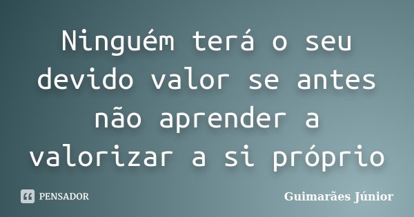 Ninguém terá o seu devido valor se antes não aprender a valorizar a si próprio... Frase de Guimarães Júnior.