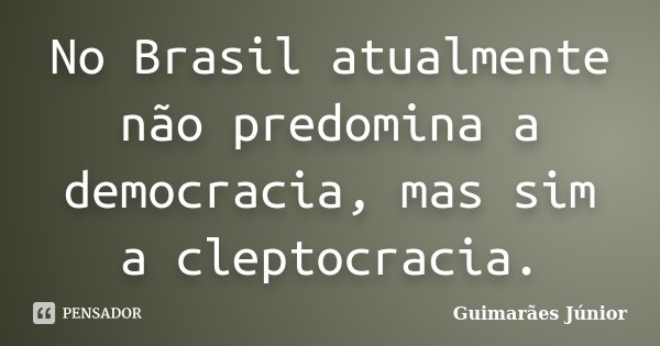 No Brasil atualmente não predomina a democracia, mas sim a cleptocracia.... Frase de Guimarães Júnior.