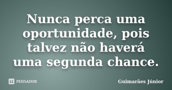 Nunca perca uma oportunidade, pois talvez não haverá uma segunda chance.... Frase de Guimarães Júnior.