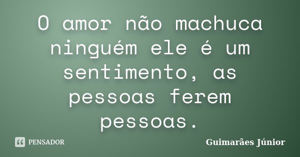 O amor não machuca ninguém ele é um sentimento, as pessoas ferem pessoas.... Frase de Guimarães Júnior.