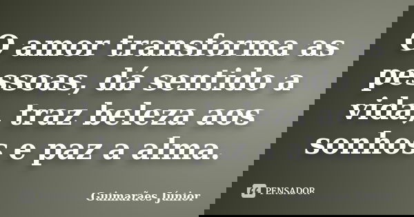 O amor transforma as pessoas, dá sentido a vida, traz beleza aos sonhos e paz a alma.... Frase de Guimarães Júnior.