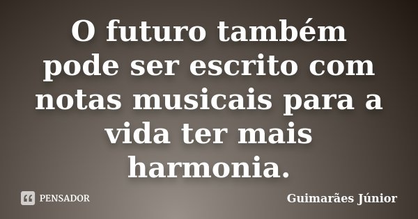 O futuro também pode ser escrito com notas musicais para a vida ter mais harmonia.... Frase de Guimarães Júnior.