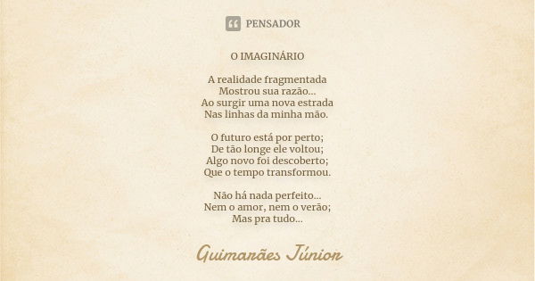 O IMAGINÁRIO A realidade fragmentada Mostrou sua razão... Ao surgir uma nova estrada Nas linhas da minha mão. O futuro está por perto; De tão longe ele voltou; ... Frase de Guimarães Júnior.