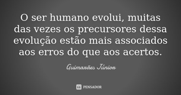 O ser humano evolui, muitas das vezes os precursores dessa evolução estão mais associados aos erros do que aos acertos.... Frase de Guimarães Júnior.
