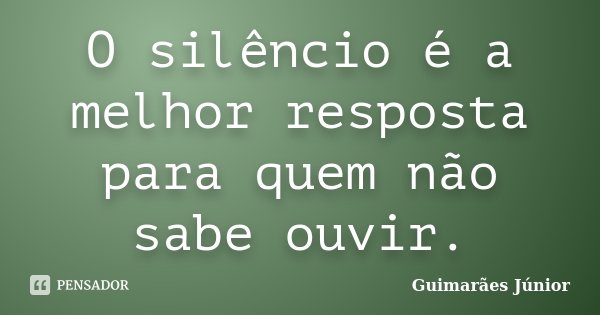 O silêncio é a melhor resposta para quem não sabe ouvir.... Frase de Guimarães Júnior.