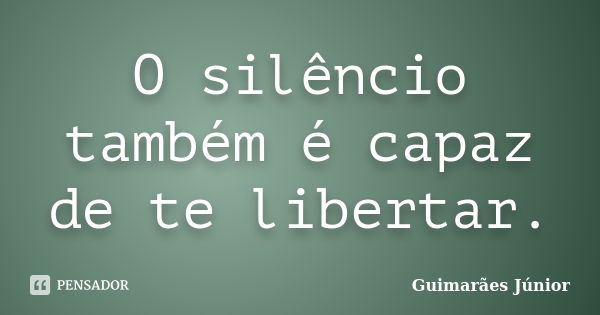 O silêncio também é capaz de te libertar.... Frase de Guimarães Júnior.