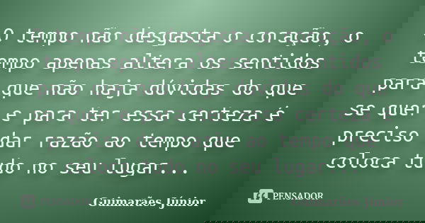 O tempo não desgasta o coração, o tempo apenas altera os sentidos para que não haja dúvidas do que se quer e para ter essa certeza é preciso dar razão ao tempo ... Frase de Guimarães Júnior.