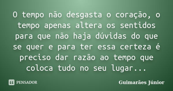 O tempo não desgasta o coração, o tempo apenas altera os sentidos para que não haja dúvidas do que se quer e para ter essa certeza é preciso dar razão ao tempo ... Frase de Guimarães Júnior.