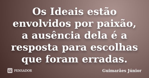 Os Ideais estão envolvidos por paixão, a ausência dela é a resposta para escolhas que foram erradas.... Frase de Guimarães Júnior.