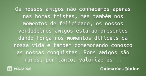 Os nossos amigos não conhecemos apenas nas horas tristes, mas também nos momentos de felicidade, os nossos verdadeiros amigos estarão presentes dando força nos ... Frase de Guimarães Júnior.