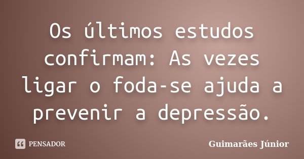 Os últimos estudos confirmam: As vezes ligar o foda-se ajuda a prevenir a depressão.... Frase de Guimarães Júnior.
