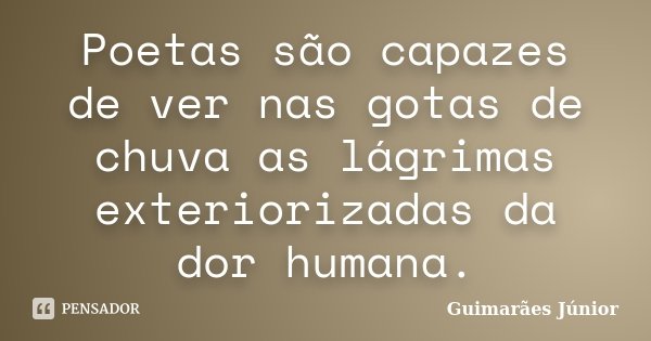 Poetas são capazes de ver nas gotas de chuva as lágrimas exteriorizadas da dor humana.... Frase de Guimarães Júnior.