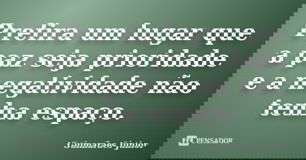 Prefira um lugar que a paz seja prioridade e a negatividade não tenha espaço.... Frase de Guimarães Júnior.