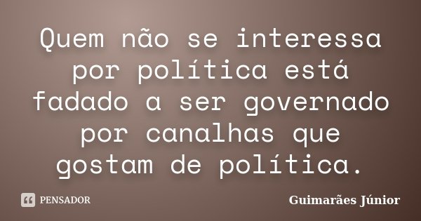 Quem não se interessa por política está fadado a ser governado por canalhas que gostam de política.... Frase de Guimarães Júnior.