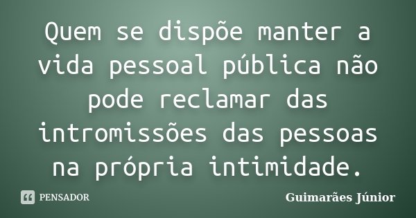 Quem se dispõe manter a vida pessoal pública não pode reclamar das intromissões das pessoas na própria intimidade.... Frase de Guimarães Júnior.