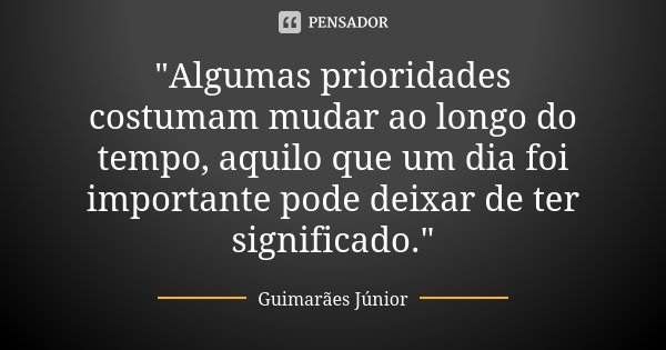 "Algumas prioridades costumam mudar ao longo do tempo, aquilo que um dia foi importante pode deixar de ter significado."... Frase de Guimarães Júnior.