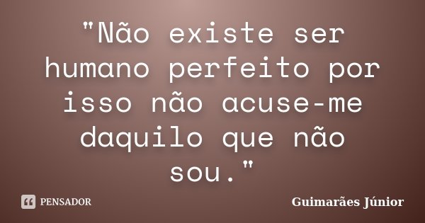"Não existe ser humano perfeito por isso não acuse-me daquilo que não sou."... Frase de Guimarães Júnior.