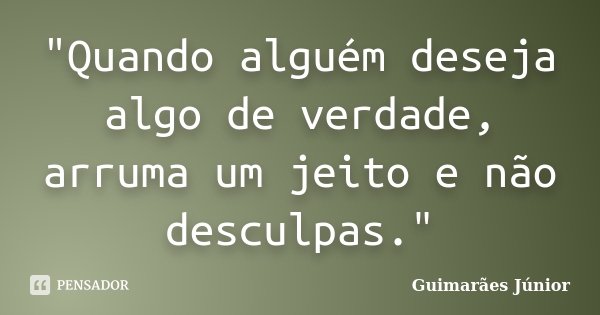 "Quando alguém deseja algo de verdade, arruma um jeito e não desculpas."... Frase de Guimarães Júnior.