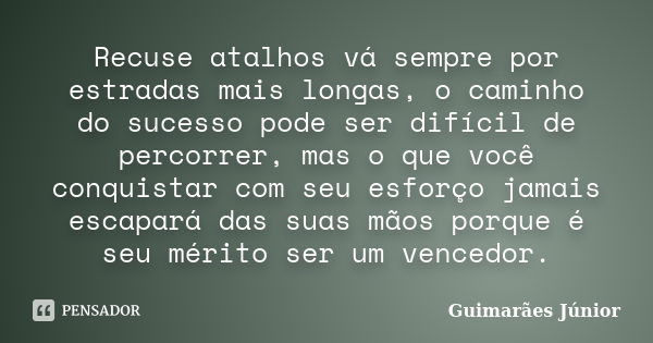 Recuse atalhos vá sempre por estradas mais longas, o caminho do sucesso pode ser difícil de percorrer, mas o que você conquistar com seu esforço jamais escapará... Frase de Guimarães Júnior.