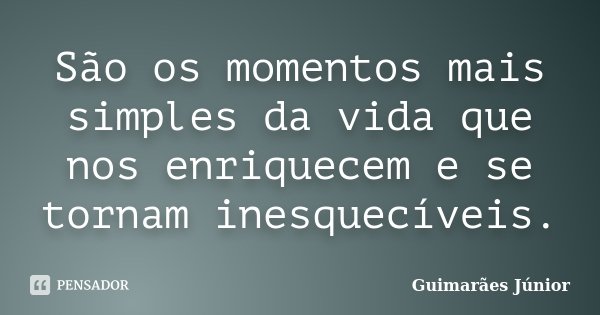 São os momentos mais simples da vida que nos enriquecem e se tornam inesquecíveis.... Frase de Guimarães Júnior.