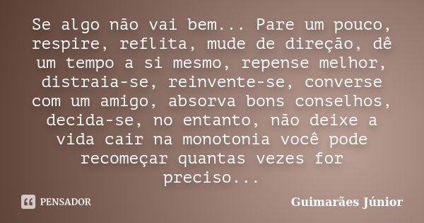 Se algo não vai bem... Pare um pouco, respire, reflita, mude de direção, dê um tempo a si mesmo, repense melhor, distraia-se, reinvente-se, converse com um amig... Frase de Guimarães Júnior.