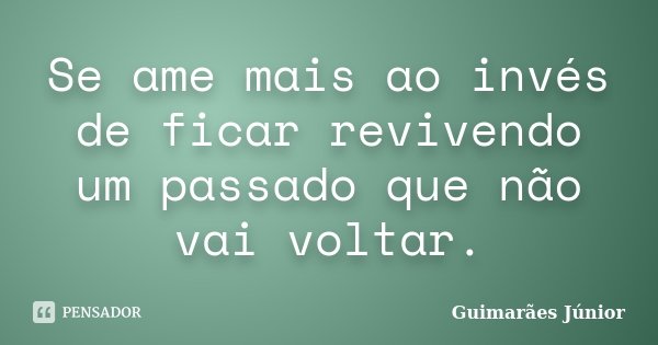 Se ame mais ao invés de ficar revivendo um passado que não vai voltar.... Frase de Guimarães Júnior.